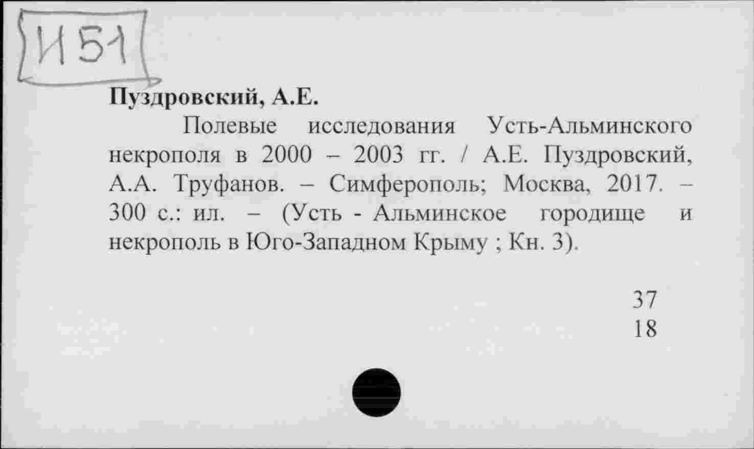 ﻿Пуздровский, А.Е.
Полевые исследования Усть-Альминского некрополя в 2000 - 2003 гг. / А.Е. Пуздровский, А.А. Труфанов. - Симферополь; Москва, 2017. 300 с.: ил. - (Усть - Альминское городище и некрополь в Юго-Западном Крыму ; Кн. 3).
37
18